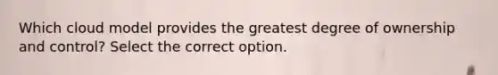 Which cloud model provides the greatest degree of ownership and control? Select the correct option.