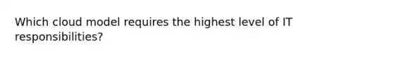 Which cloud model requires the highest level of IT responsibilities?