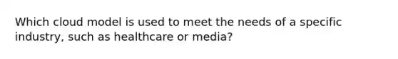 Which cloud model is used to meet the needs of a specific industry, such as healthcare or media?