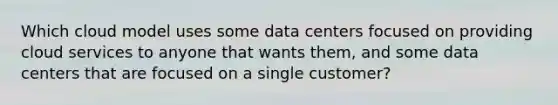 Which cloud model uses some data centers focused on providing cloud services to anyone that wants them, and some data centers that are focused on a single customer?