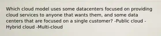 Which cloud model uses some datacenters focused on providing cloud services to anyone that wants them, and some data centers that are focused on a single customer? -Public cloud -Hybrid cloud -Multi-cloud