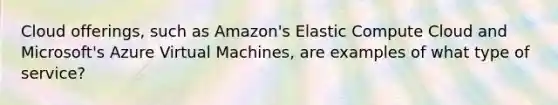 Cloud offerings, such as Amazon's Elastic Compute Cloud and Microsoft's Azure Virtual Machines, are examples of what type of service?