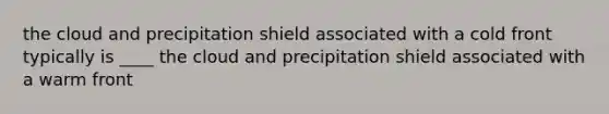 the cloud and precipitation shield associated with a cold front typically is ____ the cloud and precipitation shield associated with a warm front