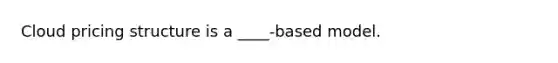 Cloud pricing structure is a ____-based model.