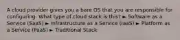 A cloud provider gives you a bare OS that you are responsible for configuring. What type of cloud stack is this? ► Software as a Service (SaaS) ► Infrastructure as a Service (IaaS) ► Platform as a Service (PaaS) ► Traditional Stack