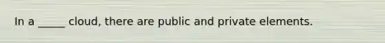 In a _____ cloud, there are public and private elements.