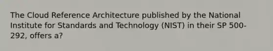 The Cloud Reference Architecture published by the National Institute for Standards and Technology (NIST) in their SP 500-292, offers a?