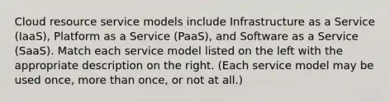 Cloud resource service models include Infrastructure as a Service (IaaS), Platform as a Service (PaaS), and Software as a Service (SaaS). Match each service model listed on the left with the appropriate description on the right. (Each service model may be used once, more than once, or not at all.)