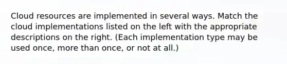 Cloud resources are implemented in several ways. Match the cloud implementations listed on the left with the appropriate descriptions on the right. (Each implementation type may be used once, more than once, or not at all.)