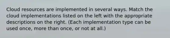 Cloud resources are implemented in several ways. Match the cloud implementations listed on the left with the appropriate descriptions on the right. (Each implementation type can be used once, more than once, or not at all.)