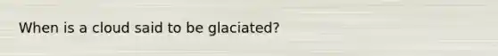 When is a cloud said to be glaciated?