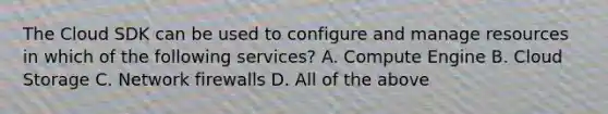 The Cloud SDK can be used to configure and manage resources in which of the following services? A. Compute Engine B. Cloud Storage C. Network firewalls D. All of the above