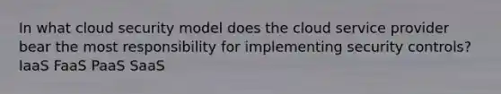 In what cloud security model does the cloud service provider bear the most responsibility for implementing security controls? IaaS FaaS PaaS SaaS