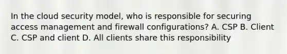 In the cloud security model, who is responsible for securing access management and firewall configurations? A. CSP B. Client C. CSP and client D. All clients share this responsibility