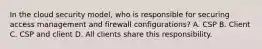 In the cloud security model, who is responsible for securing access management and firewall configurations? A. CSP B. Client C. CSP and client D. All clients share this responsibility.