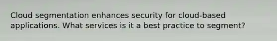 Cloud segmentation enhances security for cloud-based applications. What services is it a best practice to segment?