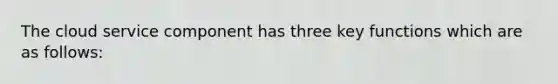 The cloud service component has three key functions which are as follows: