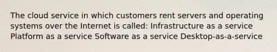 The cloud service in which customers rent servers and operating systems over the Internet is called: Infrastructure as a service Platform as a service Software as a service Desktop-as-a-service