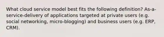 What cloud service model best fits the following definition? As-a-service-delivery of applications targeted at private users (e.g. social networking, micro-blogging) and business users (e.g. ERP, CRM).