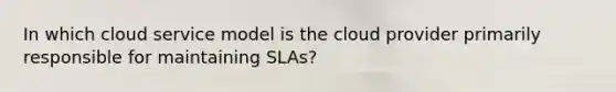 In which cloud service model is the cloud provider primarily responsible for maintaining SLAs?