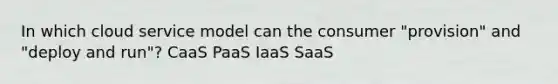 In which cloud service model can the consumer "provision" and "deploy and run"? CaaS PaaS IaaS SaaS