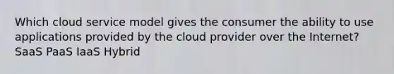 Which cloud service model gives the consumer the ability to use applications provided by the cloud provider over the Internet? SaaS PaaS IaaS Hybrid