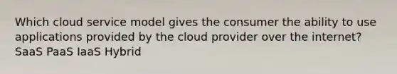 Which cloud service model gives the consumer the ability to use applications provided by the cloud provider over the internet? SaaS PaaS IaaS Hybrid