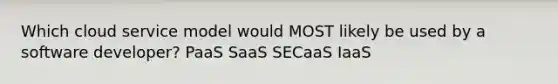 Which cloud service model would MOST likely be used by a software developer? PaaS SaaS SECaaS IaaS