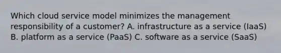 Which cloud service model minimizes the management responsibility of a customer? A. infrastructure as a service (IaaS) B. platform as a service (PaaS) C. software as a service (SaaS)