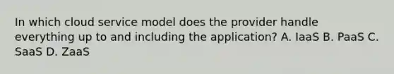 In which cloud service model does the provider handle everything up to and including the application? A. IaaS B. PaaS C. SaaS D. ZaaS