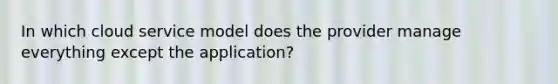 In which cloud service model does the provider manage everything except the application?