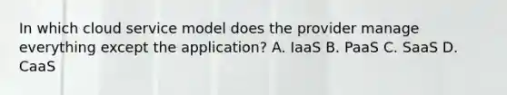 In which cloud service model does the provider manage everything except the application? A. IaaS B. PaaS C. SaaS D. CaaS