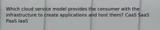 Which cloud service model provides the consumer with the infrastructure to create applications and host them? CaaS SaaS PaaS IaaS