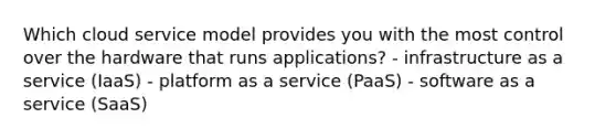 Which cloud service model provides you with the most control over the hardware that runs applications? - infrastructure as a service (IaaS) - platform as a service (PaaS) - software as a service (SaaS)