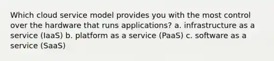 Which cloud service model provides you with the most control over the hardware that runs applications? a. infrastructure as a service (IaaS) b. platform as a service (PaaS) c. software as a service (SaaS)