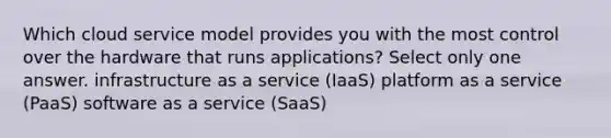 Which cloud service model provides you with the most control over the hardware that runs applications? Select only one answer. infrastructure as a service (IaaS) platform as a service (PaaS) software as a service (SaaS)