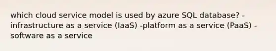 which cloud service model is used by azure SQL database? -infrastructure as a service (IaaS) -platform as a service (PaaS) -software as a service