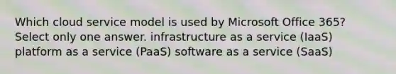 Which cloud service model is used by Microsoft Office 365? Select only one answer. infrastructure as a service (IaaS) platform as a service (PaaS) software as a service (SaaS)