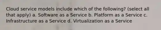 Cloud service models include which of the following? (select all that apply) a. Software as a Service b. Platform as a Service c. Infrastructure as a Service d. Virtualization as a Service