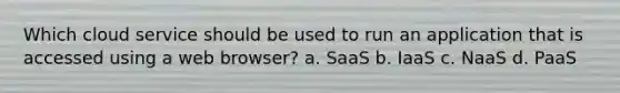 Which cloud service should be used to run an application that is accessed using a web browser? a. SaaS b. IaaS c. NaaS d. PaaS