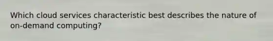 Which cloud services characteristic best describes the nature of on-demand computing?