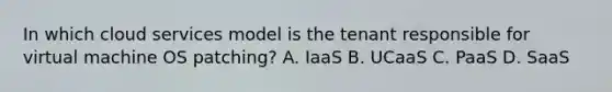 In which cloud services model is the tenant responsible for virtual machine OS patching? A. IaaS B. UCaaS C. PaaS D. SaaS