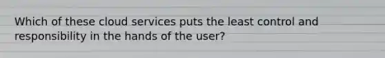 Which of these cloud services puts the least control and responsibility in the hands of the user?