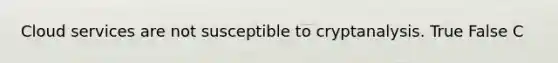 Cloud services are not susceptible to cryptanalysis. True False C