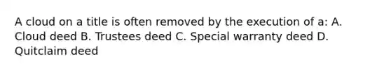 A cloud on a title is often removed by the execution of a: A. Cloud deed B. Trustees deed C. Special warranty deed D. Quitclaim deed