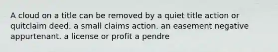 A cloud on a title can be removed by a quiet title action or quitclaim deed. a small claims action. an easement negative appurtenant. a license or profit a pendre