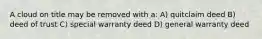 A cloud on title may be removed with a: A) quitclaim deed B) deed of trust C) special warranty deed D) general warranty deed