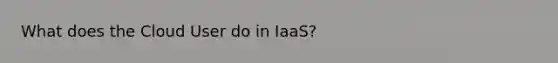 What does the Cloud User do in IaaS?