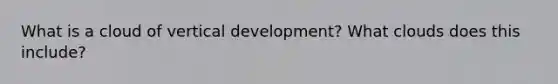 What is a cloud of vertical development? What clouds does this include?