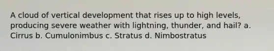 A cloud of vertical development that rises up to high levels, producing severe weather with lightning, thunder, and hail? a. Cirrus b. Cumulonimbus c. Stratus d. Nimbostratus